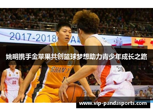 姚明携手金苹果共创篮球梦想助力青少年成长之路