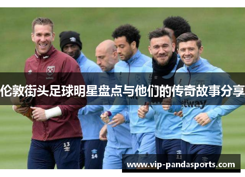 伦敦街头足球明星盘点与他们的传奇故事分享