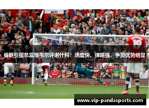 曼联引援总监维韦尔评谢什科：速度快、弹跳强，争顶优势明显