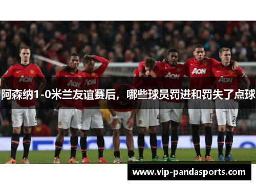 阿森纳1-0米兰友谊赛后，哪些球员罚进和罚失了点球