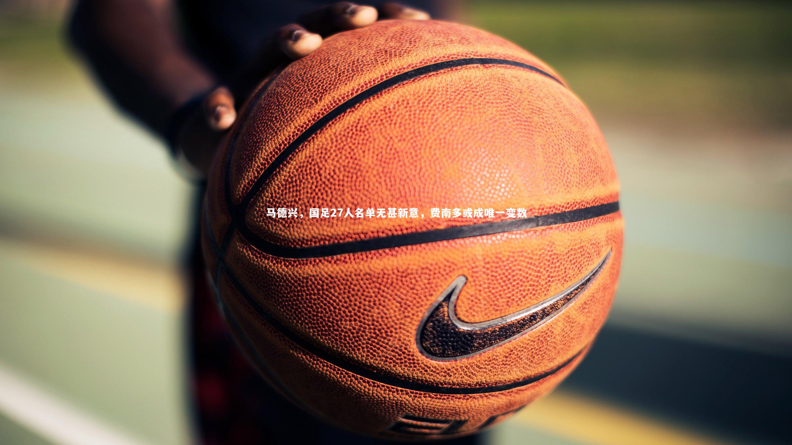 【熊猫体育app下载】马德兴，国足27人名单无甚新意，费南多或成唯一变数