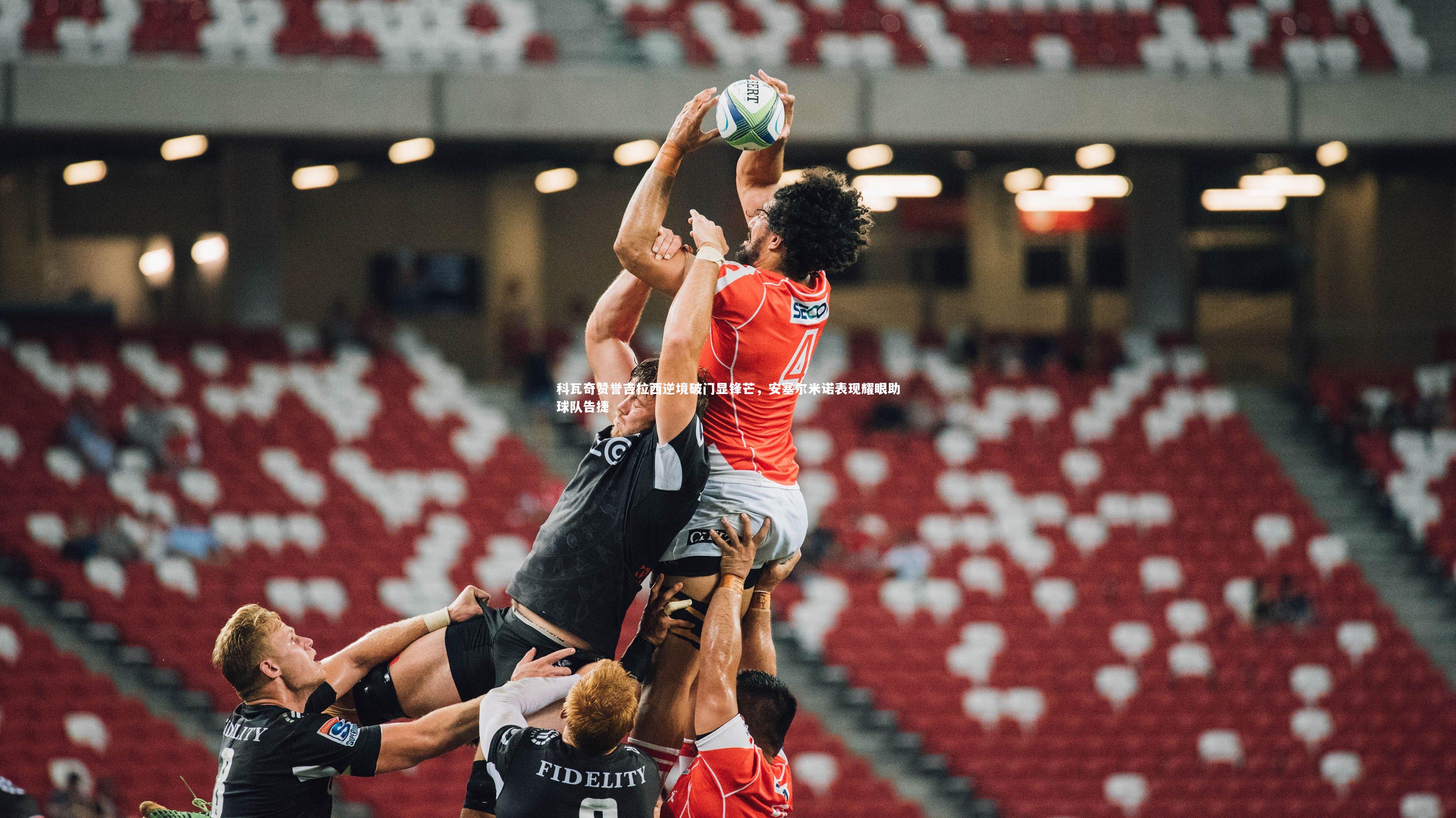 科瓦奇赞誉吉拉西逆境破门显锋芒，安塞尔米诺表现耀眼助球队告捷