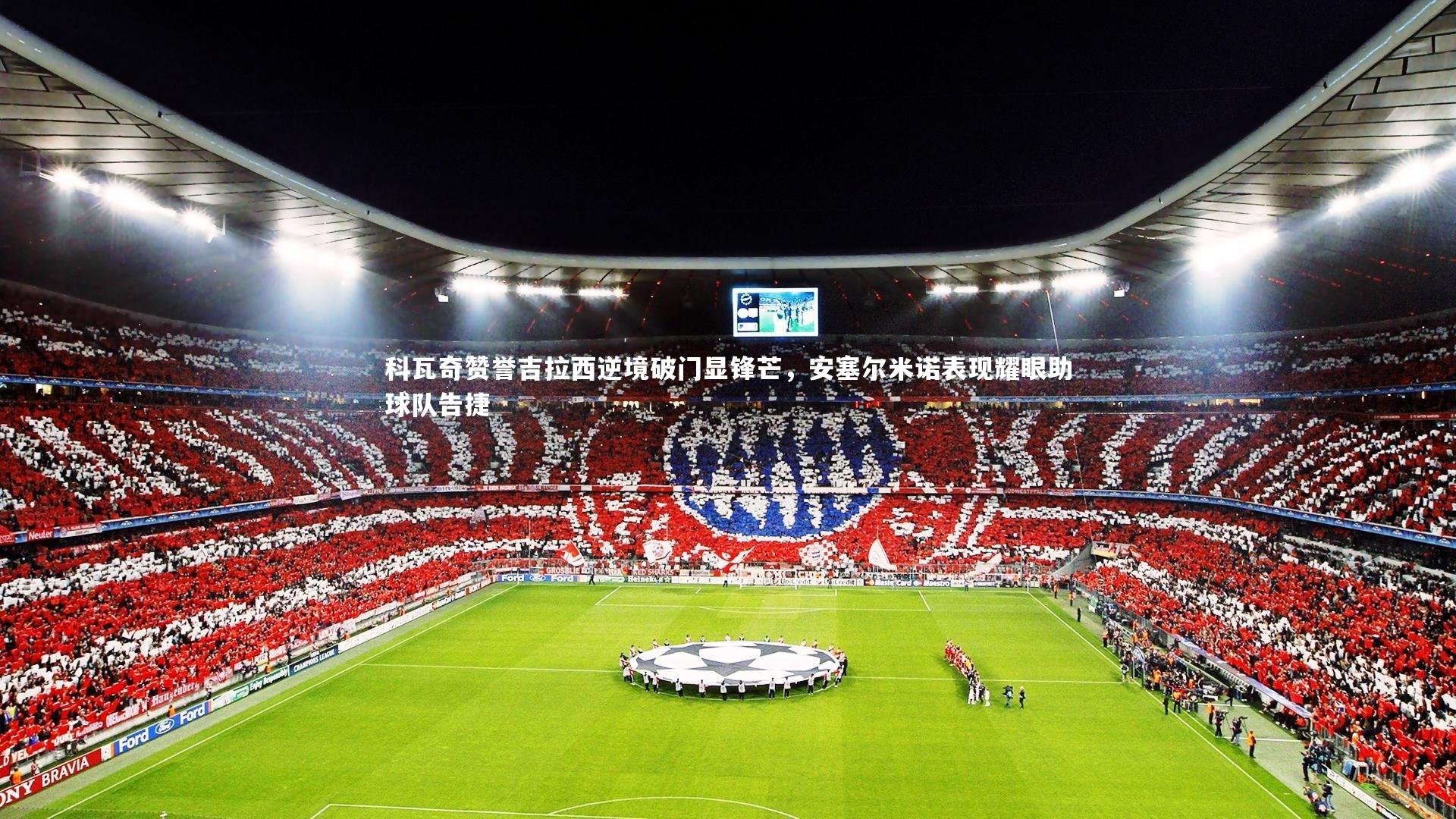 科瓦奇赞誉吉拉西逆境破门显锋芒，安塞尔米诺表现耀眼助球队告捷