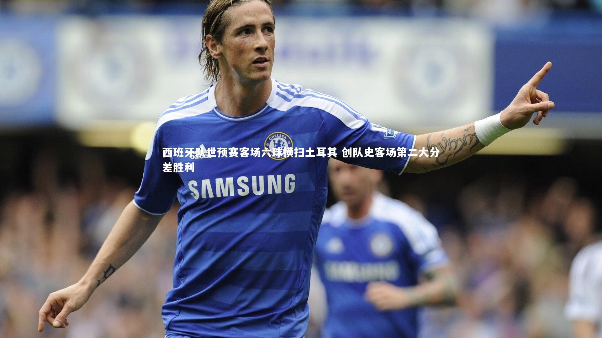 熊猫体育app下载|西班牙队世预赛客场六球横扫土耳其 创队史客场第二大分差胜利