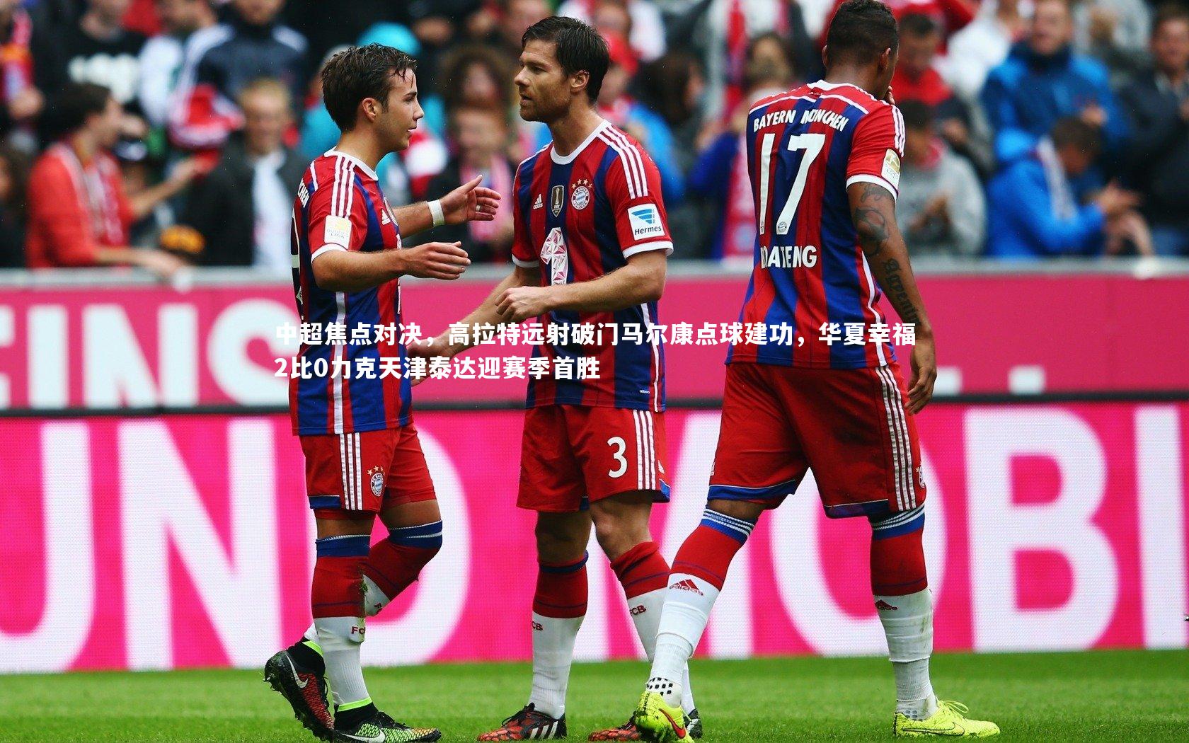 中超焦点对决，高拉特远射破门马尔康点球建功，华夏幸福2比0力克天津泰达迎赛季首胜